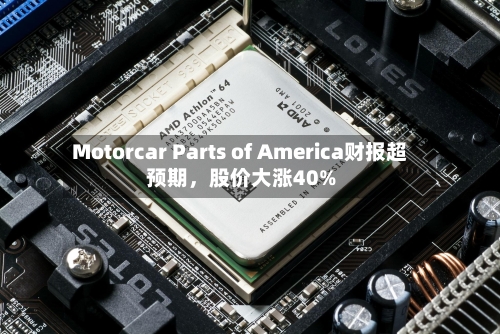 Motorcar Parts of America财报超预期，股价大涨40%-第3张图片