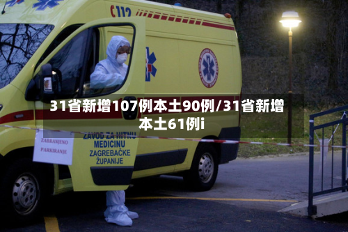 31省新增107例本土90例/31省新增本土61例i-第3张图片