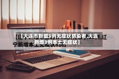 【大连市新增3例无症状感染者,大连新增3例本土无症状】-第2张图片