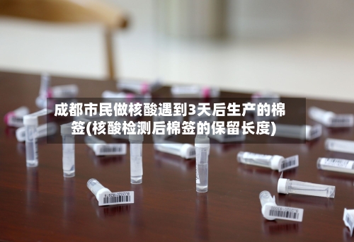 成都市民做核酸遇到3天后生产的棉签(核酸检测后棉签的保留长度)-第3张图片