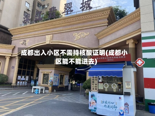 成都出入小区不需持核酸证明(成都小区能不能进去)-第2张图片