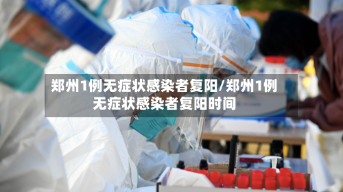 郑州1例无症状感染者复阳/郑州1例无症状感染者复阳时间