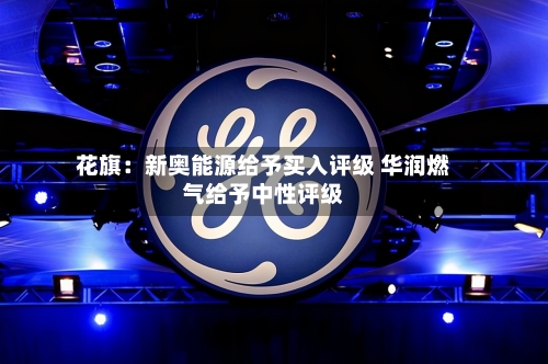 花旗：新奥能源给予买入评级 华润燃气给予中性评级-第3张图片