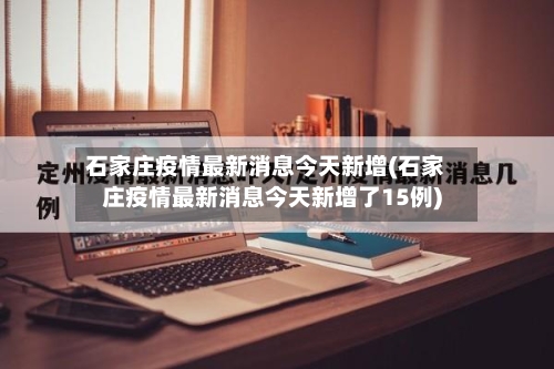 石家庄疫情最新消息今天新增(石家庄疫情最新消息今天新增了15例)-第2张图片