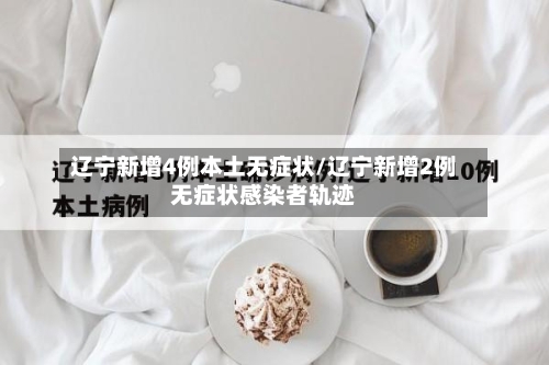 辽宁新增4例本土无症状/辽宁新增2例无症状感染者轨迹