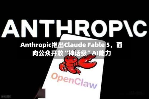 Anthropic推出Claude Fable 5，面向公众开放“神话级”AI能力-第2张图片