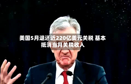 美国5月退还近220亿美元关税 基本抵消当月关税收入-第3张图片