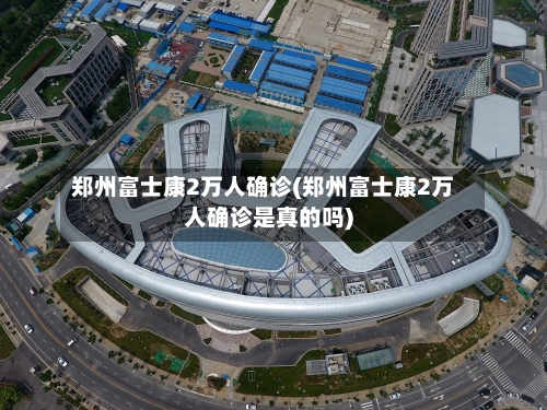 郑州富士康2万人确诊(郑州富士康2万人确诊是真的吗)-第2张图片