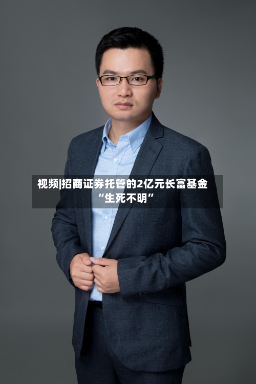 视频|招商证券托管的2亿元长富基金“生死不明”-第2张图片