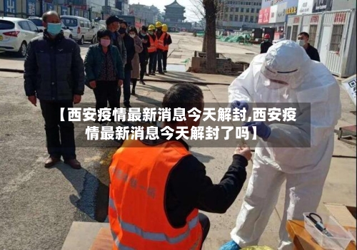 【西安疫情最新消息今天解封,西安疫情最新消息今天解封了吗】-第3张图片