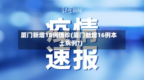厦门新增18例确诊(厦门新增16例本土病例?)