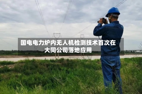 国电电力炉内无人机检测技术首次在大同公司落地应用