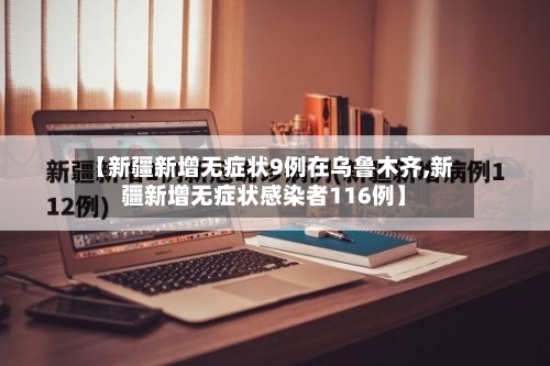 【新疆新增无症状9例在乌鲁木齐,新疆新增无症状感染者116例】-第2张图片