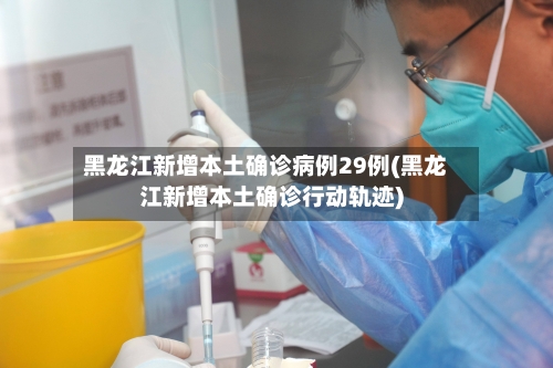 黑龙江新增本土确诊病例29例(黑龙江新增本土确诊行动轨迹)