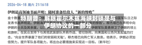 特朗普：解除霍尔木兹海峡封锁是与伊朗协议的一部分-第2张图片