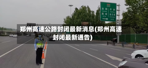 郑州高速公路封闭最新消息(郑州高速封闭最新通告)