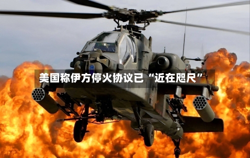 美国称伊方停火协议已 “近在咫尺	”-第3张图片