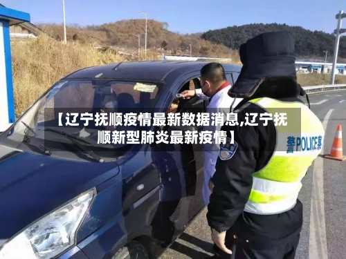 【辽宁抚顺疫情最新数据消息,辽宁抚顺新型肺炎最新疫情】-第3张图片