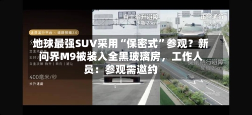 地球最强SUV采用“保密式”参观？新问界M9被装入全黑玻璃房，工作人员：参观需邀约