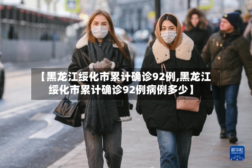 【黑龙江绥化市累计确诊92例,黑龙江绥化市累计确诊92例病例多少】-第3张图片