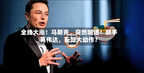 全线大涨！马斯克，突然喊话！联手英伟达	，酝酿大动作？-第3张图片