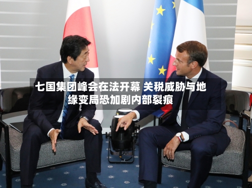 七国集团峰会在法开幕 关税威胁与地缘变局恐加剧内部裂痕