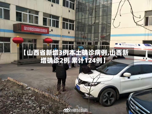 【山西省新增3例本土确诊病例,山西新增确诊2例 累计124例】