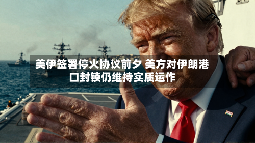 美伊签署停火协议前夕 美方对伊朗港口封锁仍维持实质运作-第2张图片