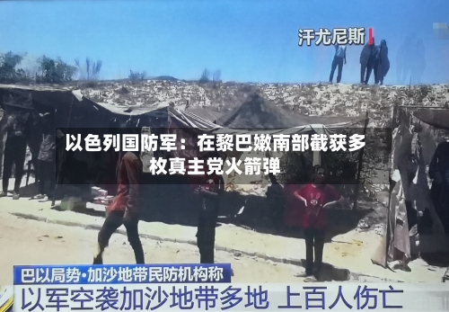 以色列国防军:在黎巴嫩南部截获多枚真主党火箭弹-第3张图片