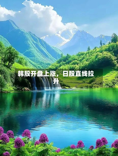 韩股开盘上涨，日股直线拉升-第2张图片