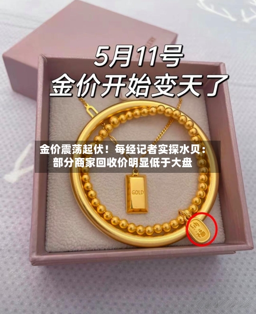 金价震荡起伏!每经记者实探水贝:部分商家回收价明显低于大盘-第3张图片