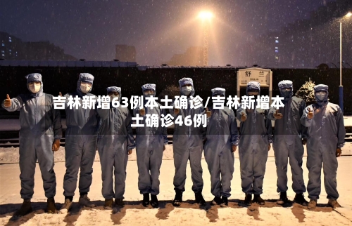 吉林新增63例本土确诊/吉林新增本土确诊46例-第3张图片