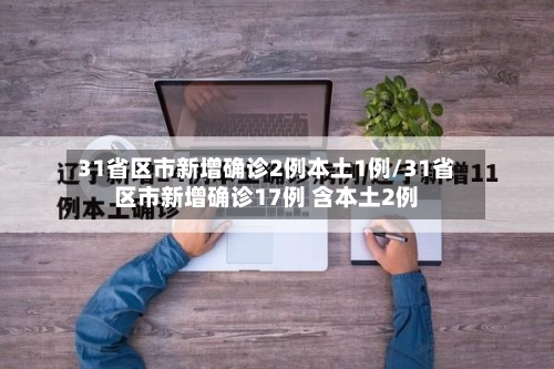 31省区市新增确诊2例本土1例/31省区市新增确诊17例 含本土2例-第2张图片