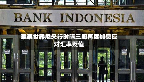 远东世界观察：印尼央行时隔三周再度加息应对汇率贬值