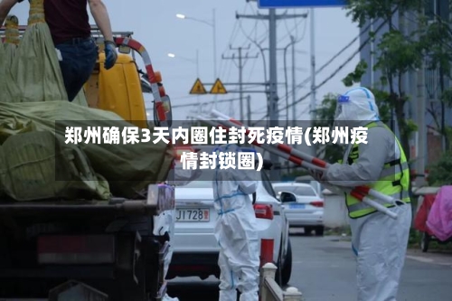 郑州确保3天内圈住封死疫情(郑州疫情封锁圈)-第3张图片