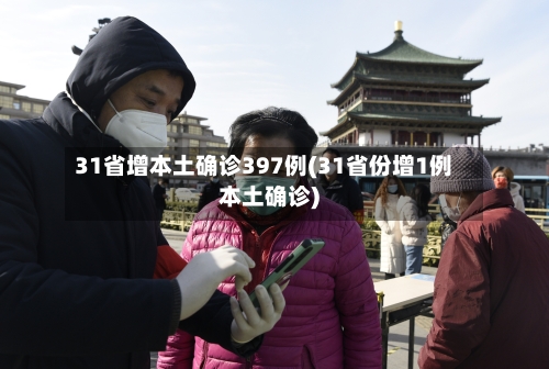 31省增本土确诊397例(31省份增1例本土确诊)