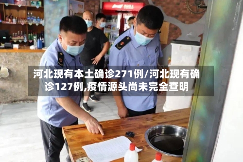 河北现有本土确诊271例/河北现有确诊127例,疫情源头尚未完全查明