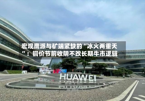 宏观鹰派与矿端紧缺的“冰火两重天	”：铜价节前收阴不改长期牛市逻辑-第1张图片