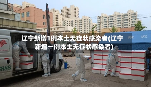 辽宁新增1例本土无症状感染者(辽宁新增一例本土无症状感染者)