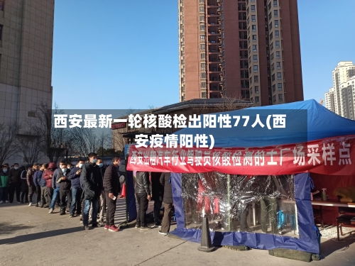 西安最新一轮核酸检出阳性77人(西安疫情阳性)