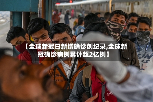 【全球新冠日新增确诊创纪录,全球新冠确诊病例累计超2亿例】-第2张图片