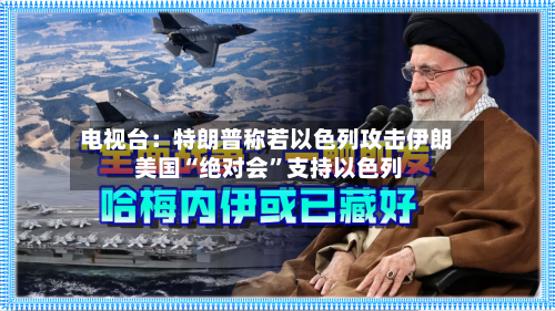 电视台：特朗普称若以色列攻击伊朗 美国“绝对会”支持以色列-第2张图片