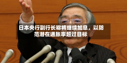 日本央行副行长称将继续加息，以防范潜在通胀率超过目标-第2张图片