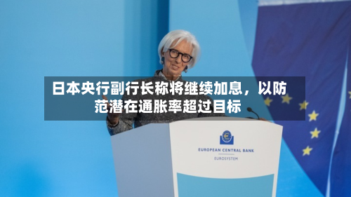 日本央行副行长称将继续加息，以防范潜在通胀率超过目标-第3张图片