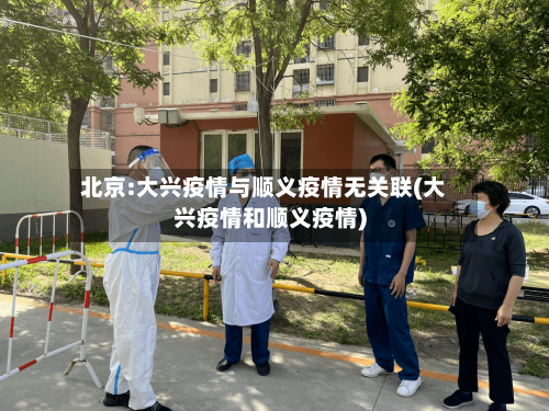 北京:大兴疫情与顺义疫情无关联(大兴疫情和顺义疫情)