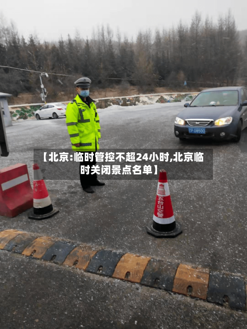 【北京:临时管控不超24小时,北京临时关闭景点名单】
