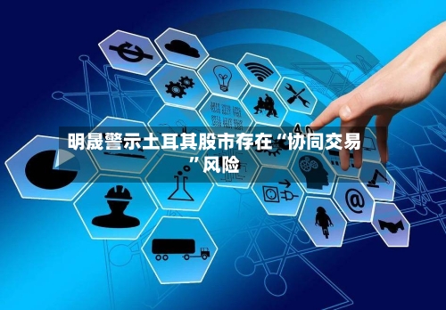 明晟警示土耳其股市存在“协同交易”风险-第2张图片