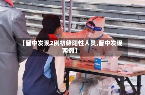 【晋中发现2例初筛阳性人员,晋中发现两例】-第2张图片