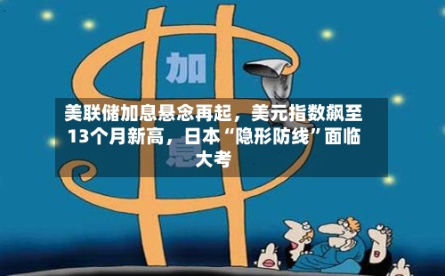 美联储加息悬念再起，美元指数飙至13个月新高，日本“隐形防线”面临大考-第2张图片