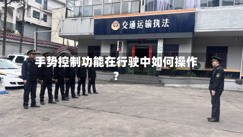 手势控制功能在行驶中如何操作?-第2张图片